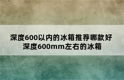 深度600以内的冰箱推荐哪款好 深度600mm左右的冰箱